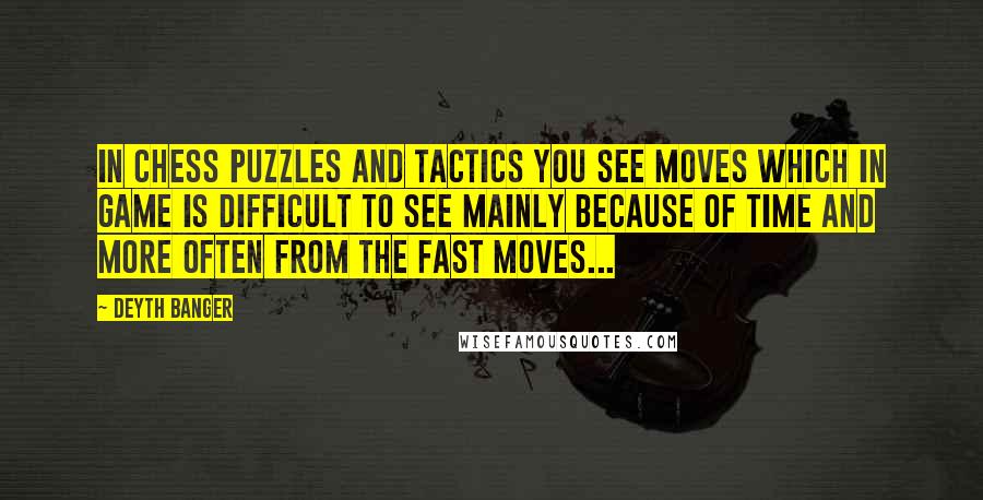 Deyth Banger Quotes: In chess puzzles and tactics you see moves which in game is difficult to see mainly because of time and more often from the fast moves...