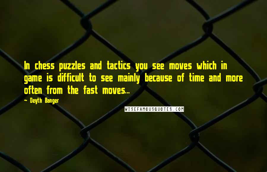 Deyth Banger Quotes: In chess puzzles and tactics you see moves which in game is difficult to see mainly because of time and more often from the fast moves...