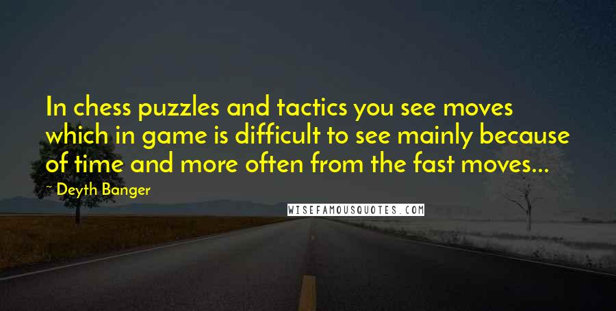 Deyth Banger Quotes: In chess puzzles and tactics you see moves which in game is difficult to see mainly because of time and more often from the fast moves...