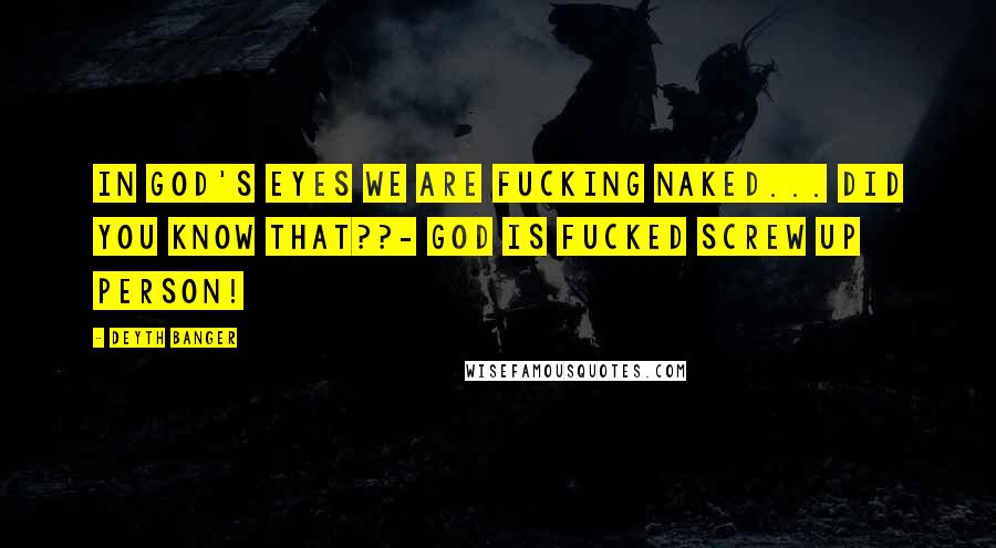 Deyth Banger Quotes: In god's eyes we are fucking naked... did you know that??- God is fucked screw up person!
