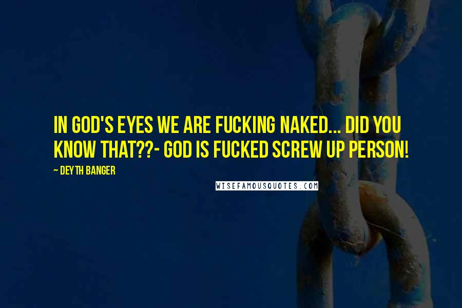 Deyth Banger Quotes: In god's eyes we are fucking naked... did you know that??- God is fucked screw up person!