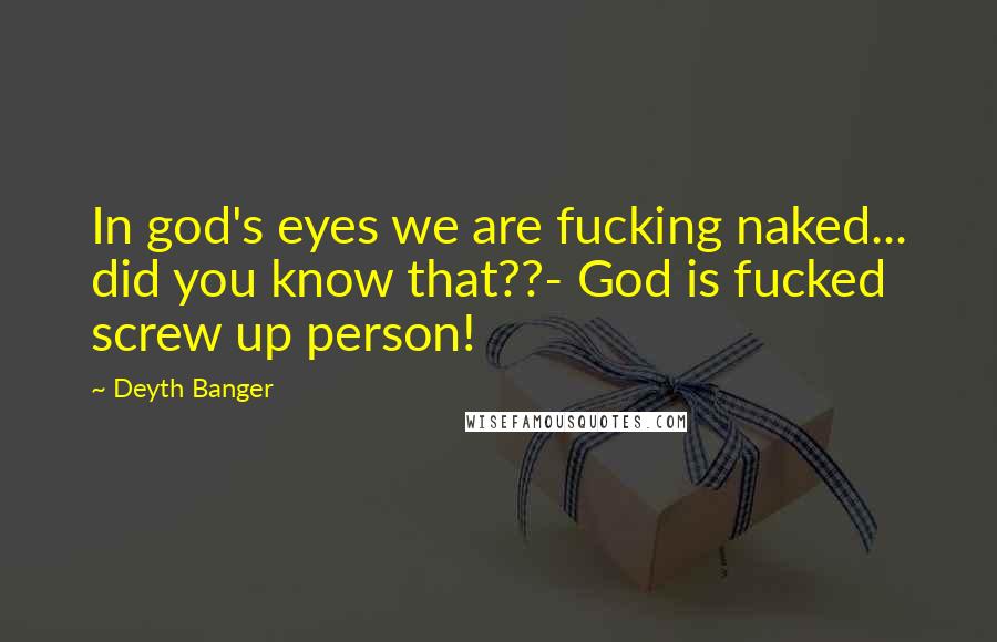Deyth Banger Quotes: In god's eyes we are fucking naked... did you know that??- God is fucked screw up person!