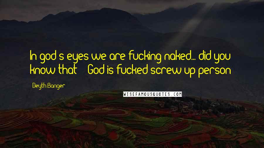 Deyth Banger Quotes: In god's eyes we are fucking naked... did you know that??- God is fucked screw up person!
