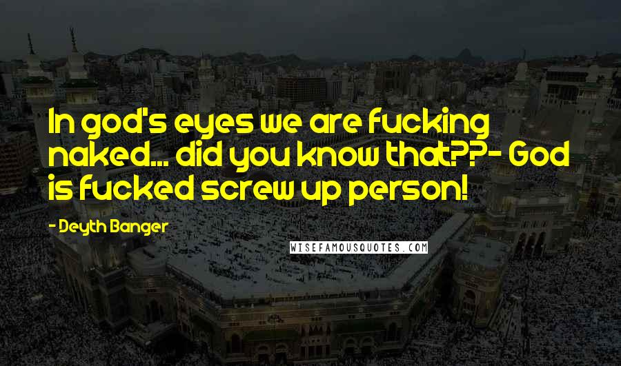 Deyth Banger Quotes: In god's eyes we are fucking naked... did you know that??- God is fucked screw up person!