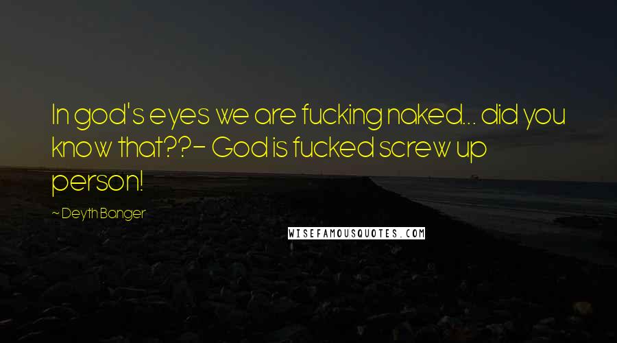 Deyth Banger Quotes: In god's eyes we are fucking naked... did you know that??- God is fucked screw up person!
