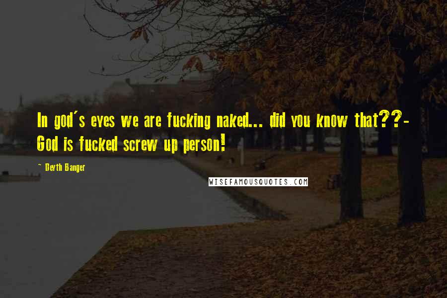 Deyth Banger Quotes: In god's eyes we are fucking naked... did you know that??- God is fucked screw up person!