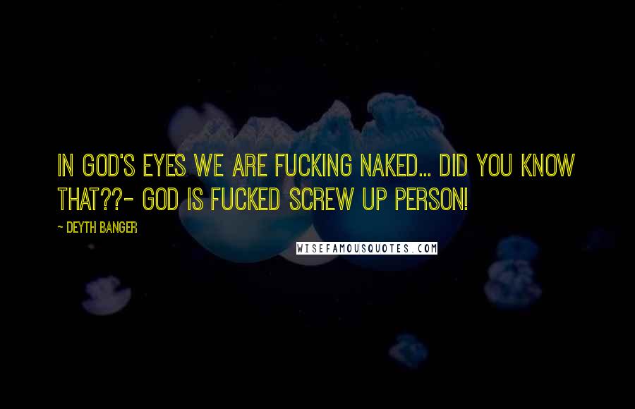 Deyth Banger Quotes: In god's eyes we are fucking naked... did you know that??- God is fucked screw up person!