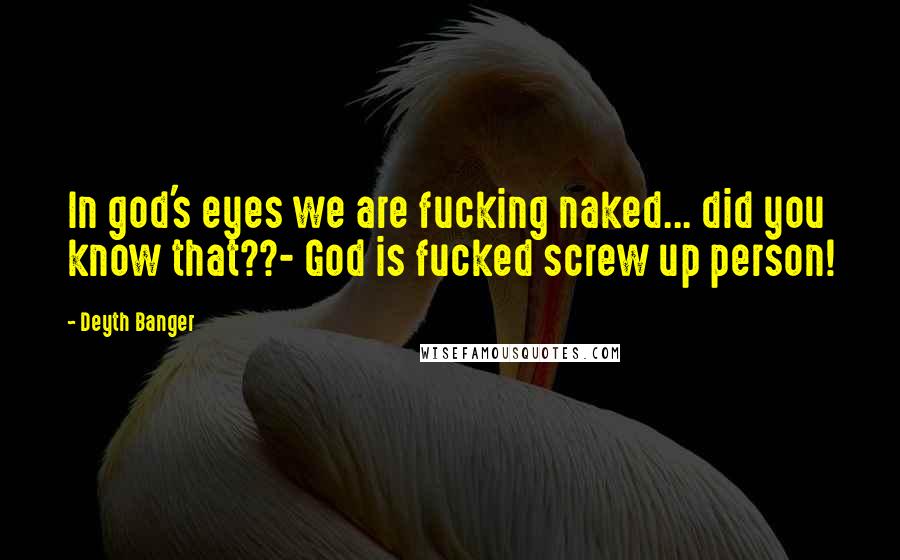 Deyth Banger Quotes: In god's eyes we are fucking naked... did you know that??- God is fucked screw up person!