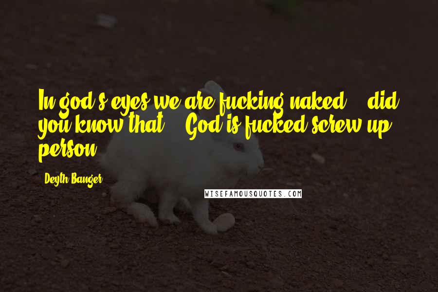 Deyth Banger Quotes: In god's eyes we are fucking naked... did you know that??- God is fucked screw up person!