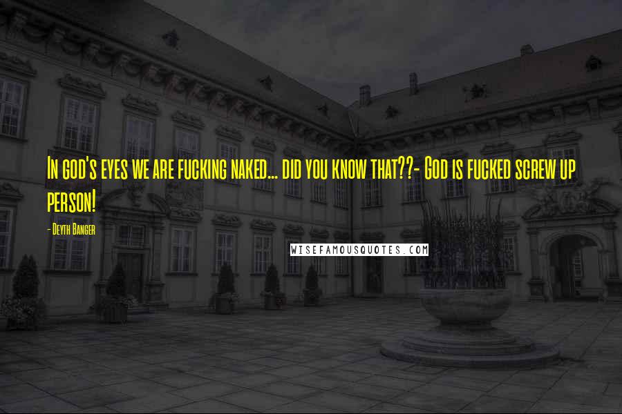 Deyth Banger Quotes: In god's eyes we are fucking naked... did you know that??- God is fucked screw up person!