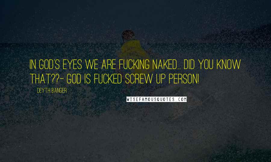 Deyth Banger Quotes: In god's eyes we are fucking naked... did you know that??- God is fucked screw up person!