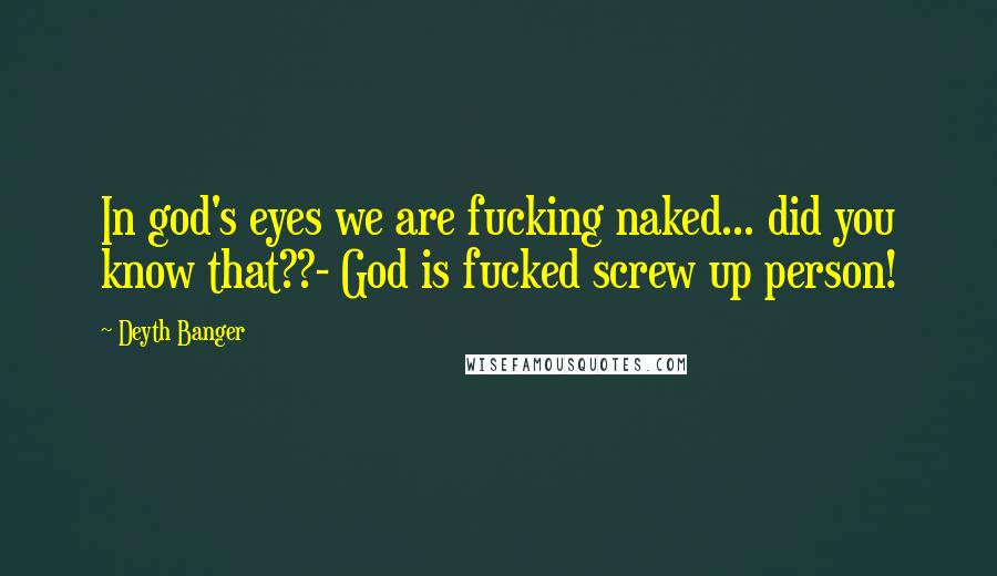 Deyth Banger Quotes: In god's eyes we are fucking naked... did you know that??- God is fucked screw up person!