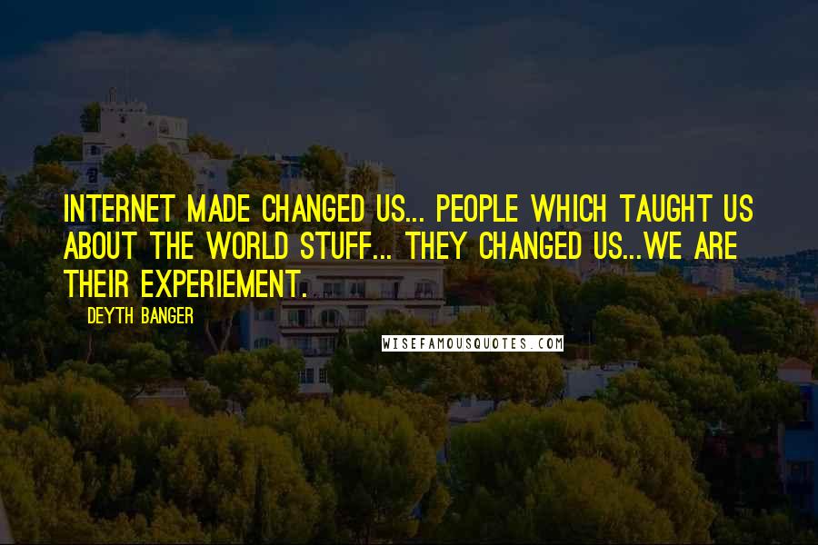 Deyth Banger Quotes: Internet made changed us... people which taught us about the world stuff... they changed us...We are their experiement.