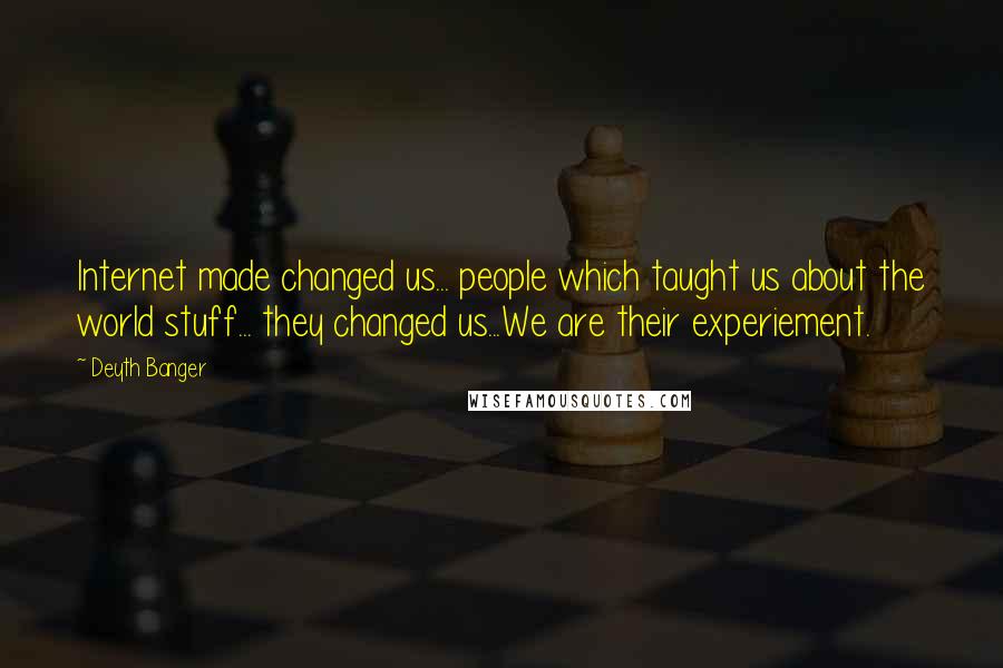 Deyth Banger Quotes: Internet made changed us... people which taught us about the world stuff... they changed us...We are their experiement.