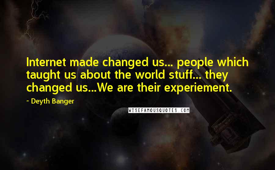 Deyth Banger Quotes: Internet made changed us... people which taught us about the world stuff... they changed us...We are their experiement.