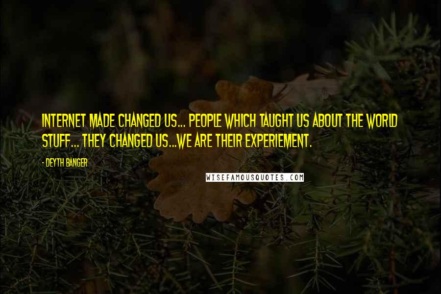 Deyth Banger Quotes: Internet made changed us... people which taught us about the world stuff... they changed us...We are their experiement.