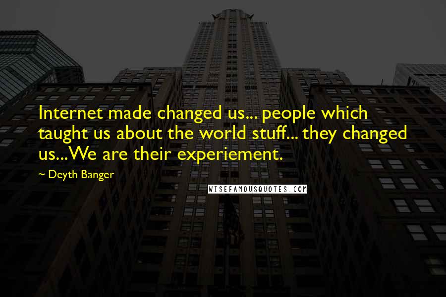 Deyth Banger Quotes: Internet made changed us... people which taught us about the world stuff... they changed us...We are their experiement.