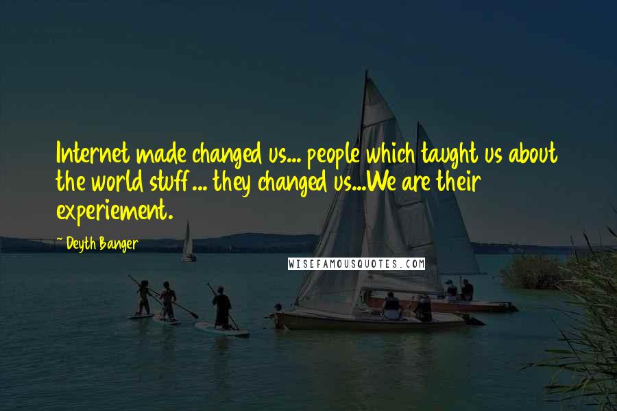 Deyth Banger Quotes: Internet made changed us... people which taught us about the world stuff... they changed us...We are their experiement.
