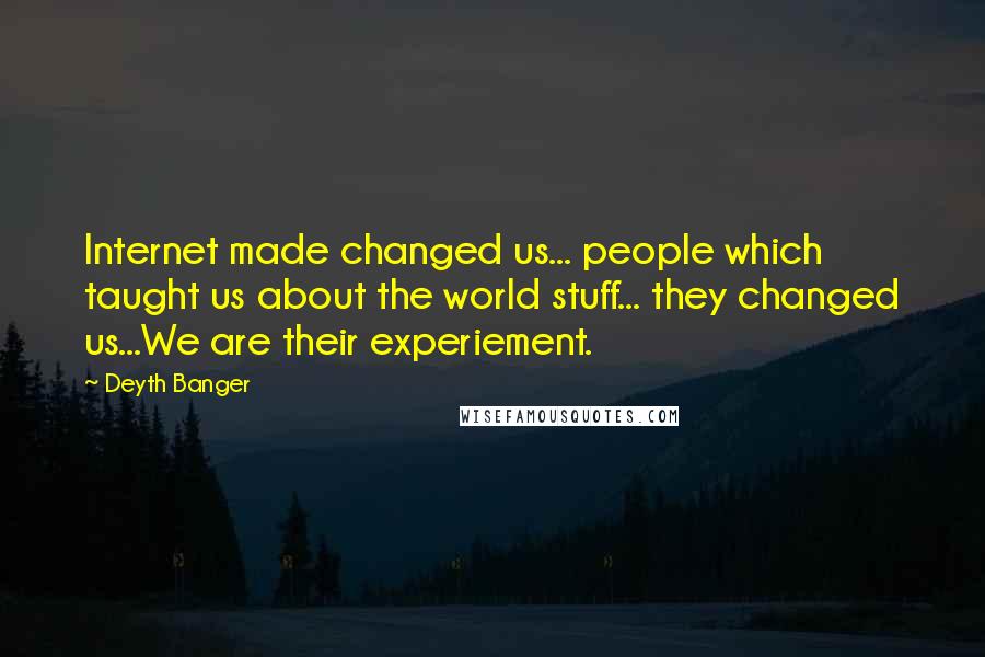 Deyth Banger Quotes: Internet made changed us... people which taught us about the world stuff... they changed us...We are their experiement.