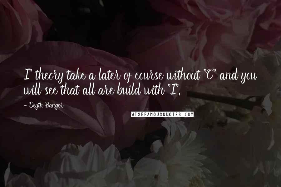 Deyth Banger Quotes: I" theory take a later of course without "O" and you will see that all are build with "I".