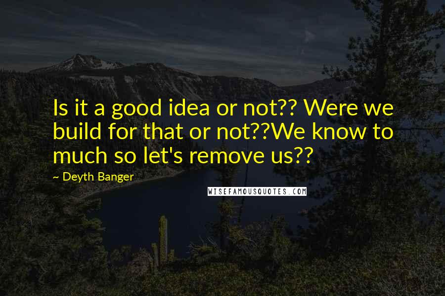 Deyth Banger Quotes: Is it a good idea or not?? Were we build for that or not??We know to much so let's remove us??