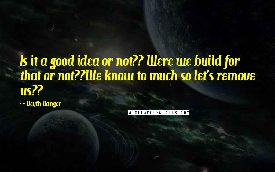 Deyth Banger Quotes: Is it a good idea or not?? Were we build for that or not??We know to much so let's remove us??