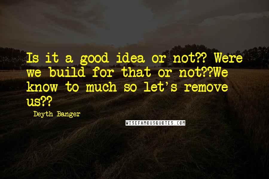 Deyth Banger Quotes: Is it a good idea or not?? Were we build for that or not??We know to much so let's remove us??