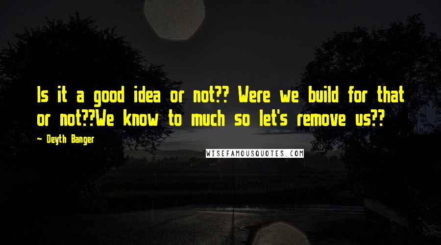 Deyth Banger Quotes: Is it a good idea or not?? Were we build for that or not??We know to much so let's remove us??