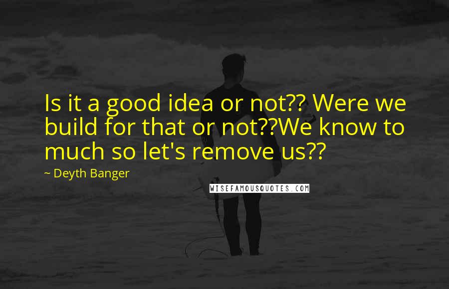 Deyth Banger Quotes: Is it a good idea or not?? Were we build for that or not??We know to much so let's remove us??