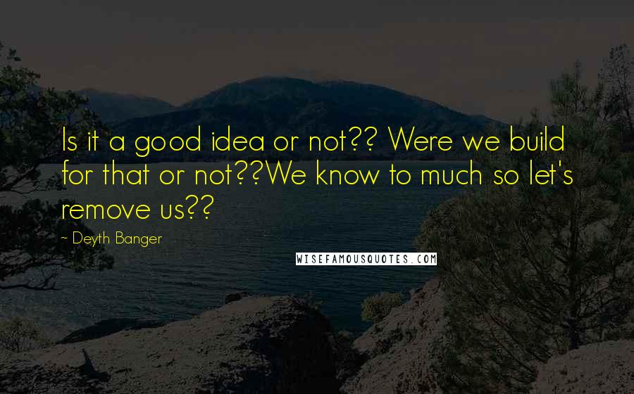 Deyth Banger Quotes: Is it a good idea or not?? Were we build for that or not??We know to much so let's remove us??