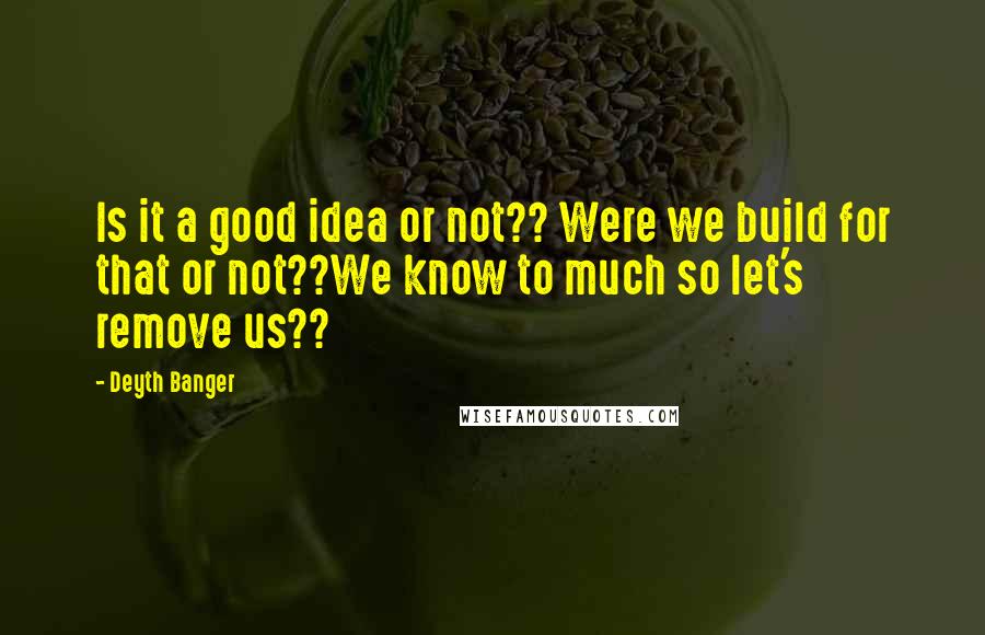 Deyth Banger Quotes: Is it a good idea or not?? Were we build for that or not??We know to much so let's remove us??