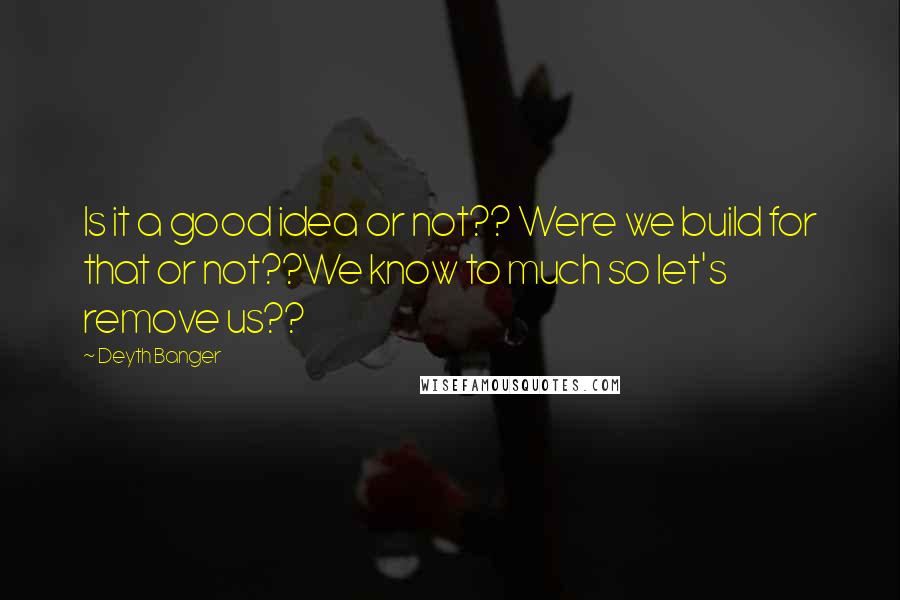 Deyth Banger Quotes: Is it a good idea or not?? Were we build for that or not??We know to much so let's remove us??