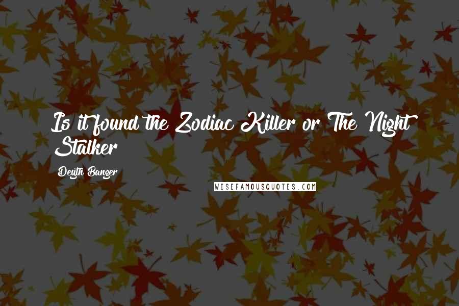 Deyth Banger Quotes: Is it found the Zodiac Killer or The Night Stalker?