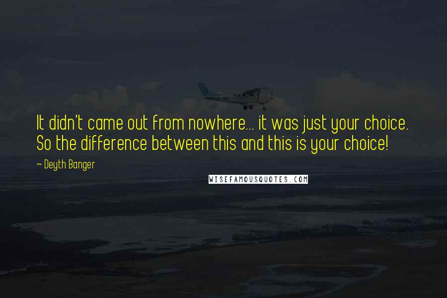 Deyth Banger Quotes: It didn't came out from nowhere... it was just your choice. So the difference between this and this is your choice!