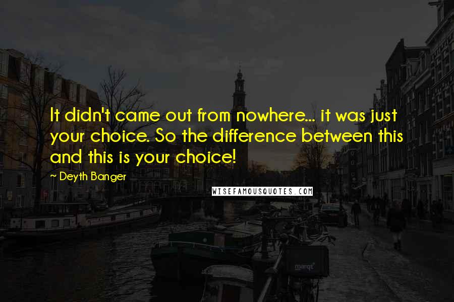 Deyth Banger Quotes: It didn't came out from nowhere... it was just your choice. So the difference between this and this is your choice!