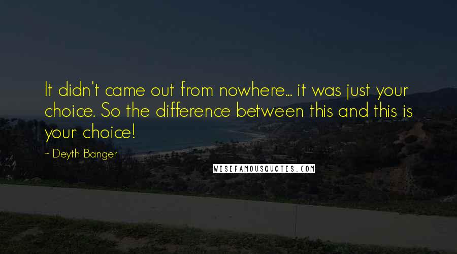 Deyth Banger Quotes: It didn't came out from nowhere... it was just your choice. So the difference between this and this is your choice!