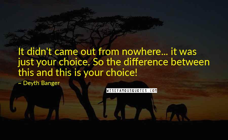 Deyth Banger Quotes: It didn't came out from nowhere... it was just your choice. So the difference between this and this is your choice!