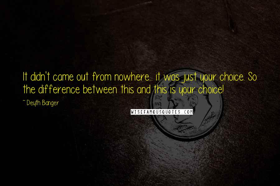 Deyth Banger Quotes: It didn't came out from nowhere... it was just your choice. So the difference between this and this is your choice!