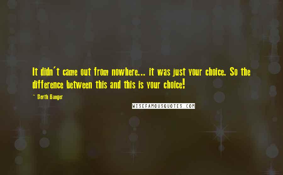 Deyth Banger Quotes: It didn't came out from nowhere... it was just your choice. So the difference between this and this is your choice!