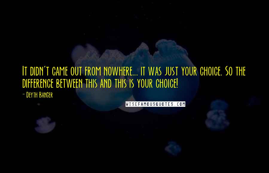 Deyth Banger Quotes: It didn't came out from nowhere... it was just your choice. So the difference between this and this is your choice!