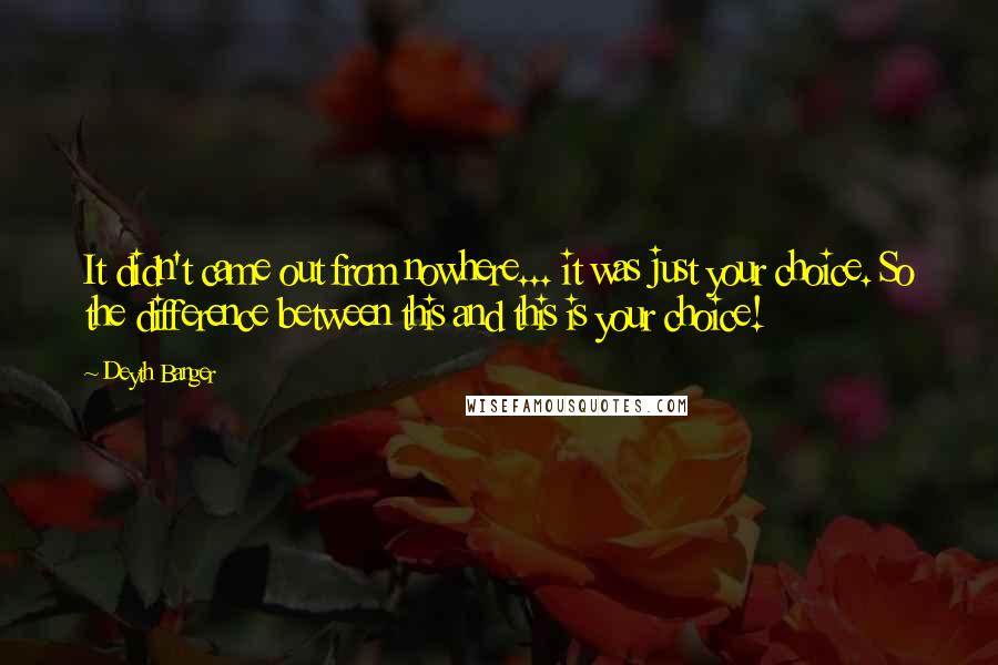 Deyth Banger Quotes: It didn't came out from nowhere... it was just your choice. So the difference between this and this is your choice!