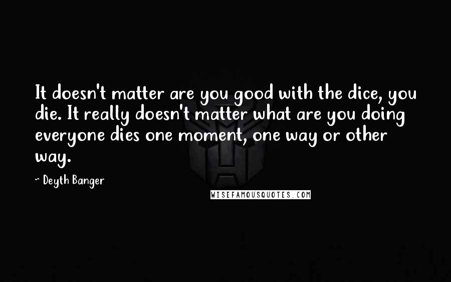 Deyth Banger Quotes: It doesn't matter are you good with the dice, you die. It really doesn't matter what are you doing everyone dies one moment, one way or other way.