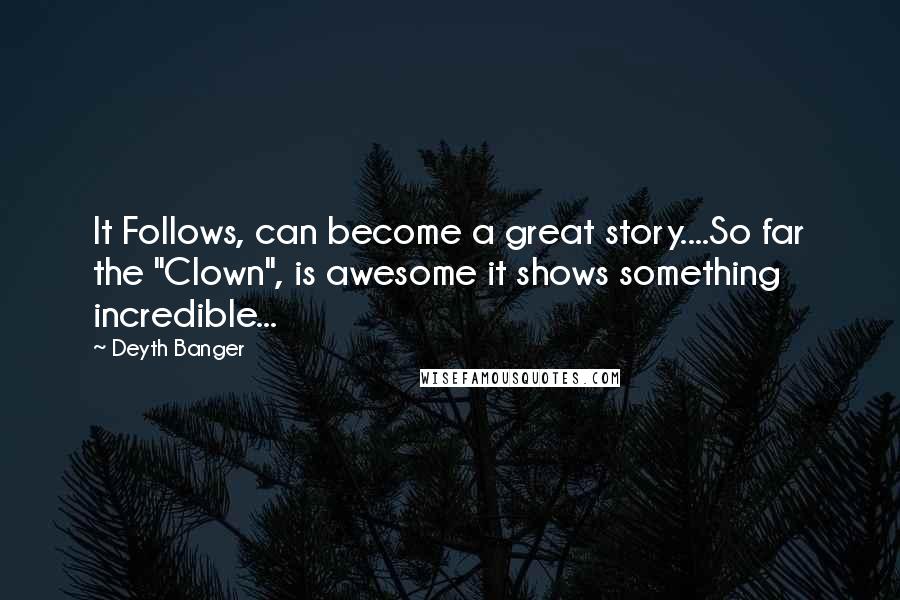 Deyth Banger Quotes: It Follows, can become a great story....So far the "Clown", is awesome it shows something incredible...