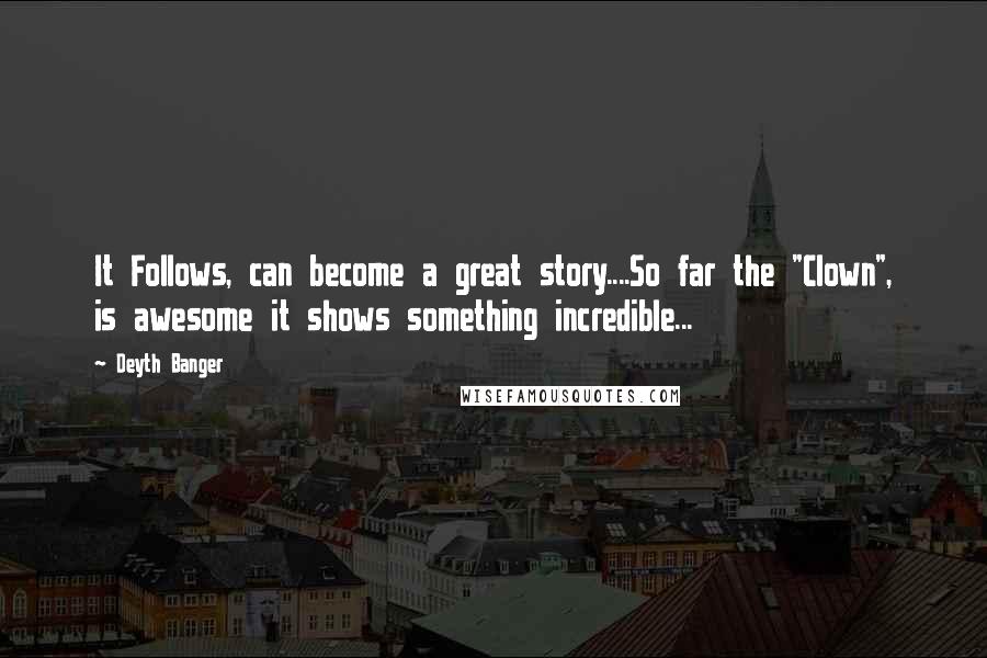 Deyth Banger Quotes: It Follows, can become a great story....So far the "Clown", is awesome it shows something incredible...