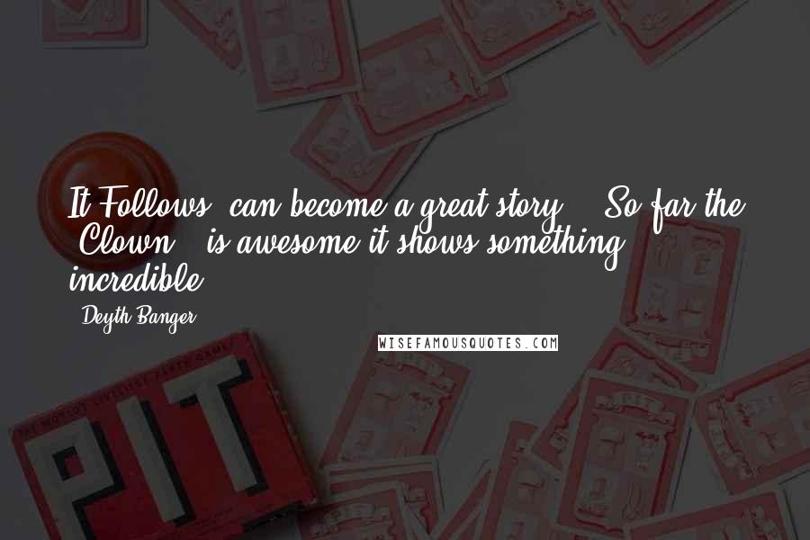 Deyth Banger Quotes: It Follows, can become a great story....So far the "Clown", is awesome it shows something incredible...