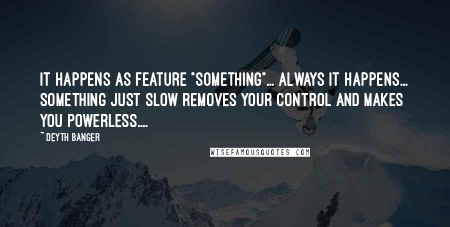 Deyth Banger Quotes: It happens as feature "Something"... always it happens... something just slow removes your control and makes you powerless....