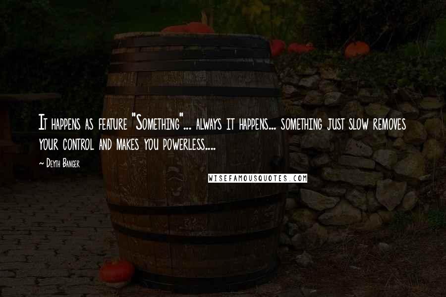 Deyth Banger Quotes: It happens as feature "Something"... always it happens... something just slow removes your control and makes you powerless....