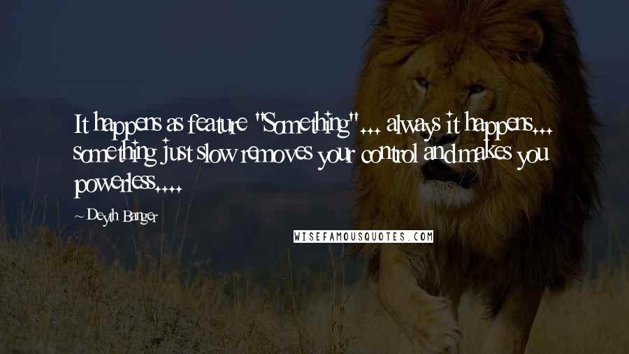 Deyth Banger Quotes: It happens as feature "Something"... always it happens... something just slow removes your control and makes you powerless....