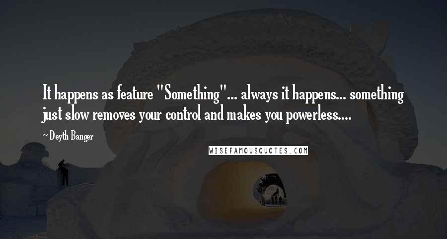 Deyth Banger Quotes: It happens as feature "Something"... always it happens... something just slow removes your control and makes you powerless....