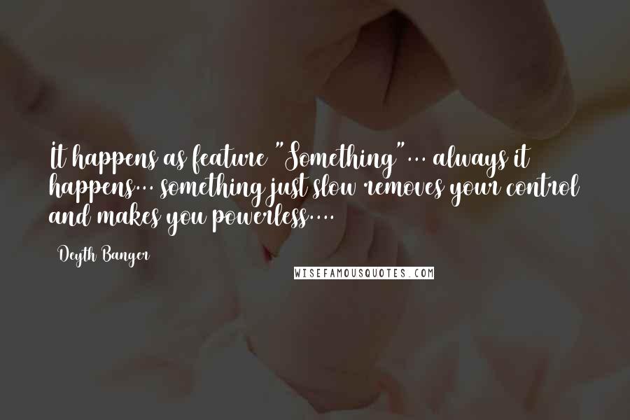 Deyth Banger Quotes: It happens as feature "Something"... always it happens... something just slow removes your control and makes you powerless....